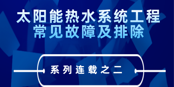 太阳能热水系统工程常见故障及排除---系列连载之二